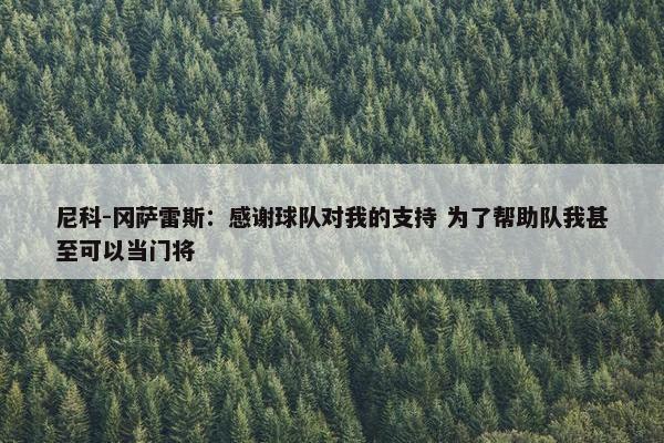 尼科-冈萨雷斯：感谢球队对我的支持 为了帮助队我甚至可以当门将