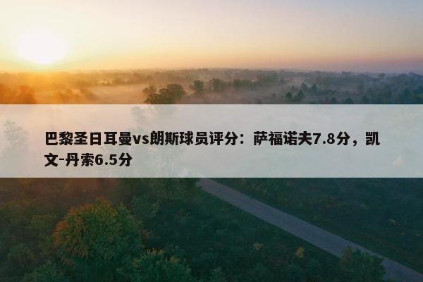 巴黎圣日耳曼vs朗斯球员评分：萨福诺夫7.8分，凯文-丹索6.5分