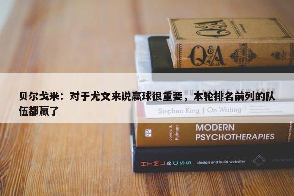 贝尔戈米：对于尤文来说赢球很重要，本轮排名前列的队伍都赢了