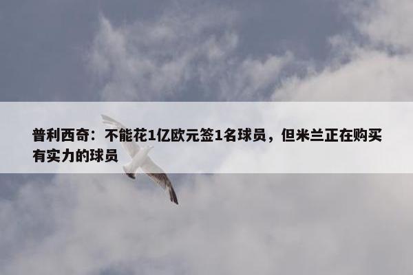 普利西奇：不能花1亿欧元签1名球员，但米兰正在购买有实力的球员