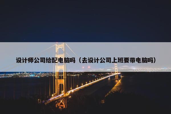 设计师公司给配电脑吗（去设计公司上班要带电脑吗）