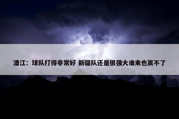 潘江：球队打得非常好 新疆队还是很强大谁来也赢不了