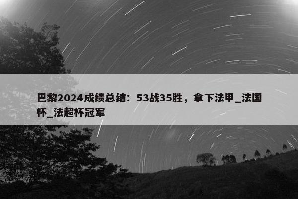 巴黎2024成绩总结：53战35胜，拿下法甲_法国杯_法超杯冠军