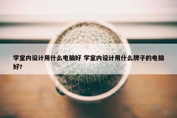 学室内设计用什么电脑好 学室内设计用什么牌子的电脑好?