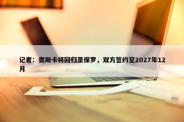 记者：奥斯卡将回归圣保罗，双方签约至2027年12月