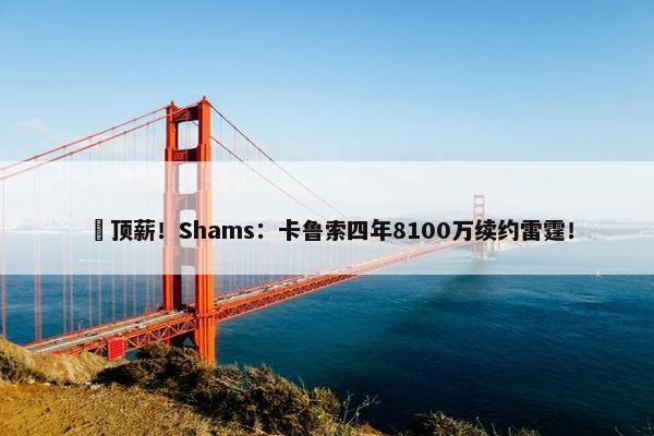 ️顶薪！Shams：卡鲁索四年8100万续约雷霆！