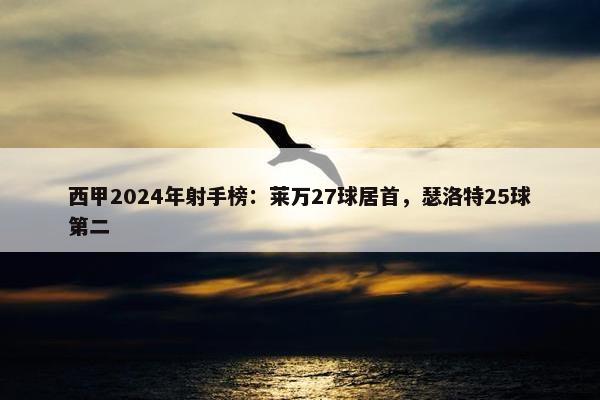 西甲2024年射手榜：莱万27球居首，瑟洛特25球第二