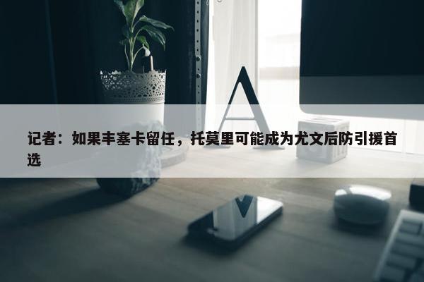 记者：如果丰塞卡留任，托莫里可能成为尤文后防引援首选