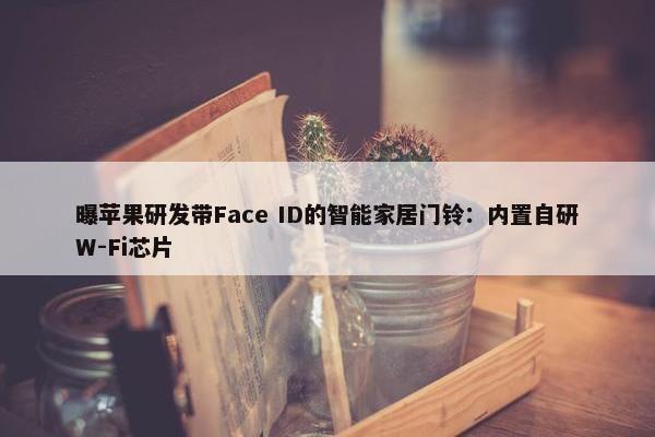 曝苹果研发带Face ID的智能家居门铃：内置自研W-Fi芯片