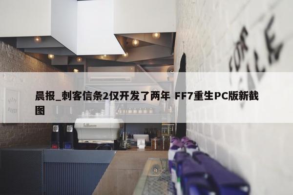 晨报_刺客信条2仅开发了两年 FF7重生PC版新截图