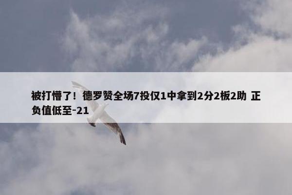 被打懵了！德罗赞全场7投仅1中拿到2分2板2助 正负值低至-21