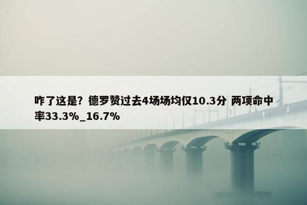 咋了这是？德罗赞过去4场场均仅10.3分 两项命中率33.3%_16.7%