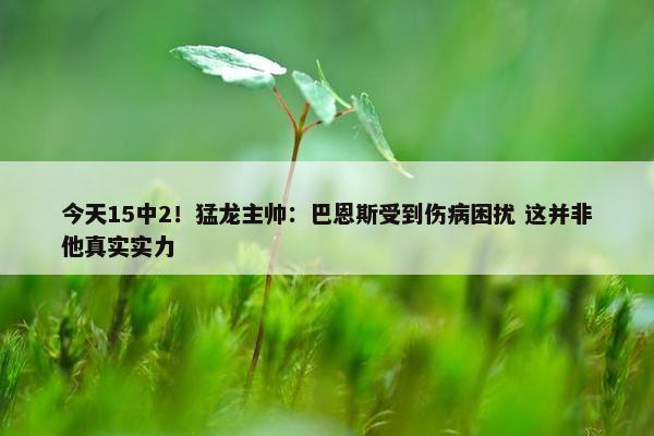 今天15中2！猛龙主帅：巴恩斯受到伤病困扰 这并非他真实实力