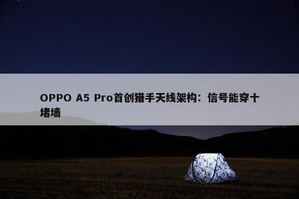 OPPO A5 Pro首创猎手天线架构：信号能穿十堵墙