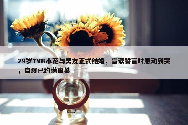 29岁TVB小花与男友正式结婚，宣读誓言时感动到哭，自爆已约满离巢