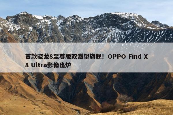 首款骁龙8至尊版双潜望旗舰！OPPO Find X8 Ultra影像出炉