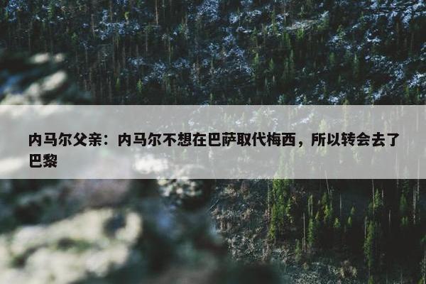 内马尔父亲：内马尔不想在巴萨取代梅西，所以转会去了巴黎