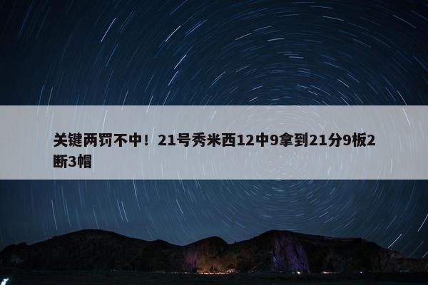 关键两罚不中！21号秀米西12中9拿到21分9板2断3帽