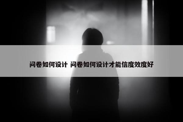 问卷如何设计 问卷如何设计才能信度效度好