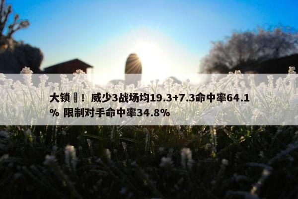 大锁️！威少3战场均19.3+7.3命中率64.1% 限制对手命中率34.8%