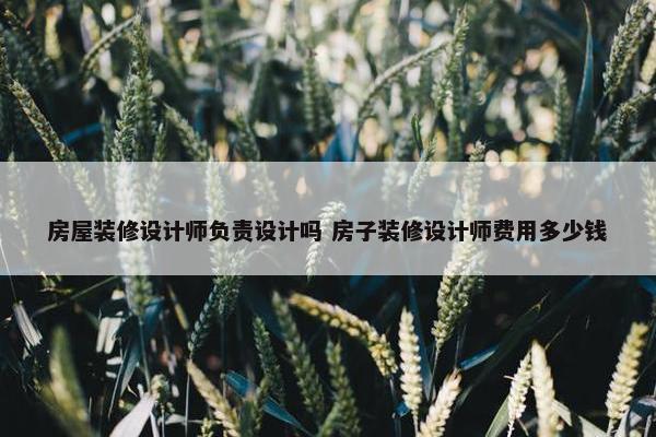 房屋装修设计师负责设计吗 房子装修设计师费用多少钱