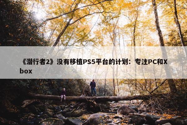 《潜行者2》没有移植PS5平台的计划：专注PC和Xbox