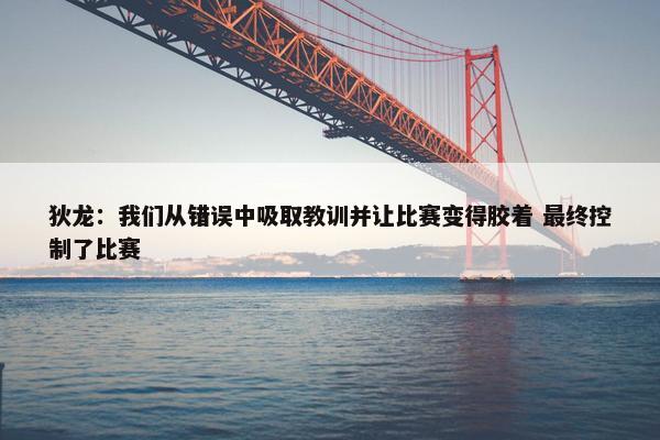 狄龙：我们从错误中吸取教训并让比赛变得胶着 最终控制了比赛