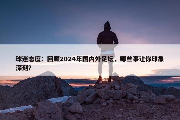 球迷态度：回顾2024年国内外足坛，哪些事让你印象深刻？