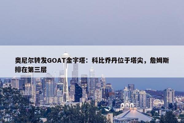 奥尼尔转发GOAT金字塔：科比乔丹位于塔尖，詹姆斯排在第三层