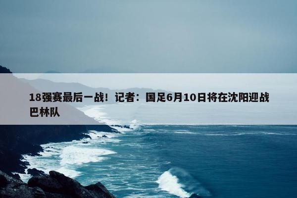 18强赛最后一战！记者：国足6月10日将在沈阳迎战巴林队