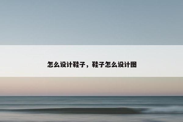 怎么设计鞋子，鞋子怎么设计图