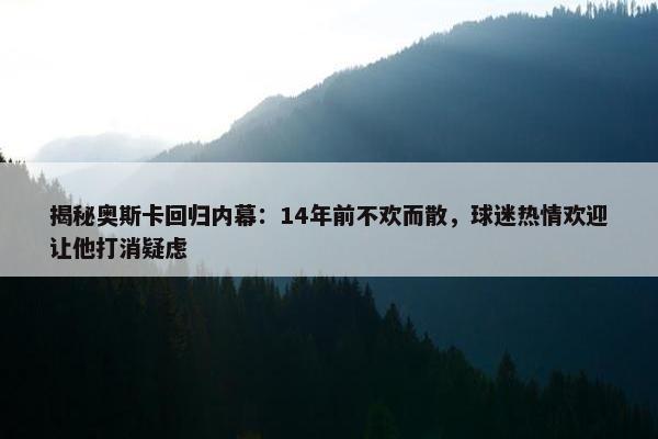 揭秘奥斯卡回归内幕：14年前不欢而散，球迷热情欢迎让他打消疑虑