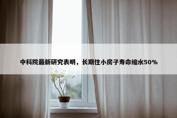 中科院最新研究表明，长期住小房子寿命缩水50%