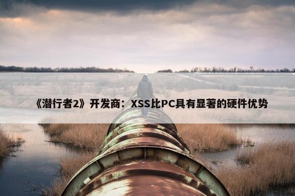 《潜行者2》开发商：XSS比PC具有显著的硬件优势