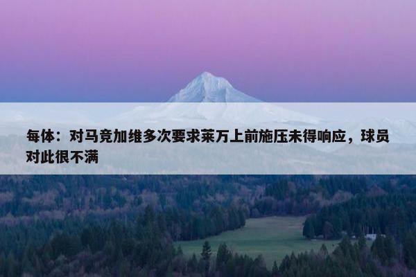 每体：对马竞加维多次要求莱万上前施压未得响应，球员对此很不满