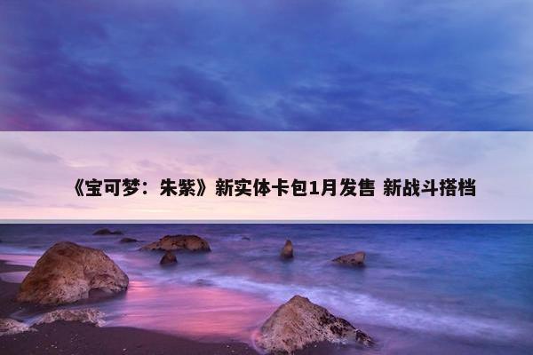 《宝可梦：朱紫》新实体卡包1月发售 新战斗搭档