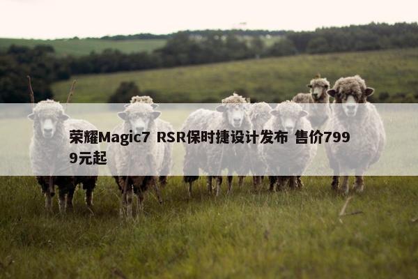 荣耀Magic7 RSR保时捷设计发布 售价7999元起