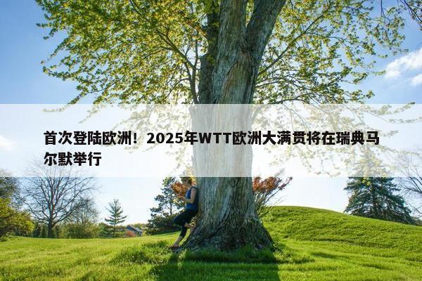 首次登陆欧洲！2025年WTT欧洲大满贯将在瑞典马尔默举行