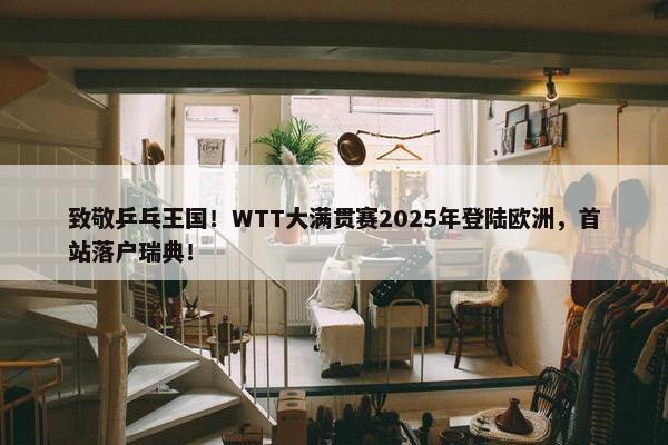 致敬乒乓王国！WTT大满贯赛2025年登陆欧洲，首站落户瑞典！