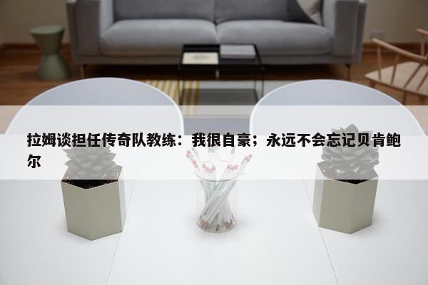 拉姆谈担任传奇队教练：我很自豪；永远不会忘记贝肯鲍尔