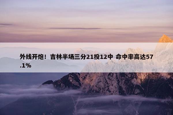 外线开炮！吉林半场三分21投12中 命中率高达57.1%