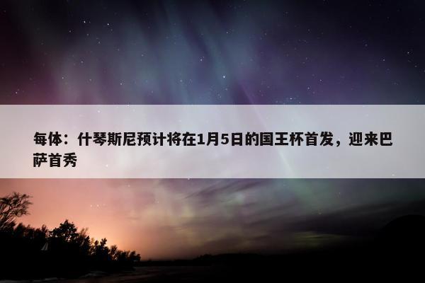 每体：什琴斯尼预计将在1月5日的国王杯首发，迎来巴萨首秀