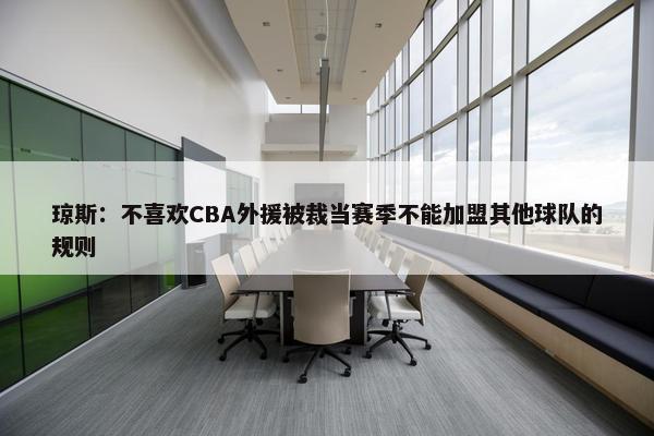 琼斯：不喜欢CBA外援被裁当赛季不能加盟其他球队的规则