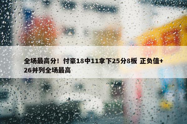 全场最高分！付豪18中11拿下25分8板 正负值+26并列全场最高