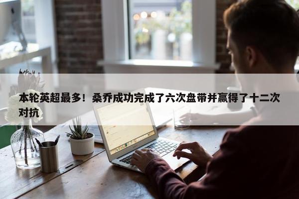 本轮英超最多！桑乔成功完成了六次盘带并赢得了十二次对抗