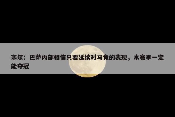 塞尔：巴萨内部相信只要延续对马竞的表现，本赛季一定能夺冠