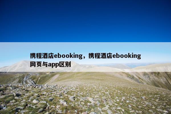 携程酒店ebooking，携程酒店ebooking网页与app区别