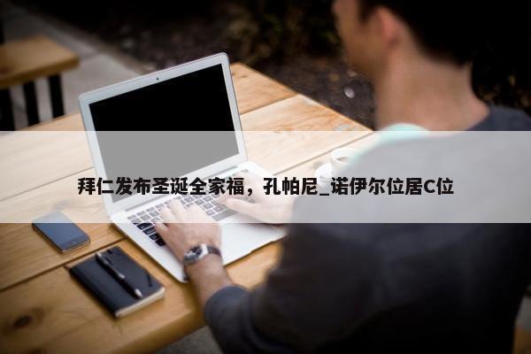 拜仁发布圣诞全家福，孔帕尼_诺伊尔位居C位