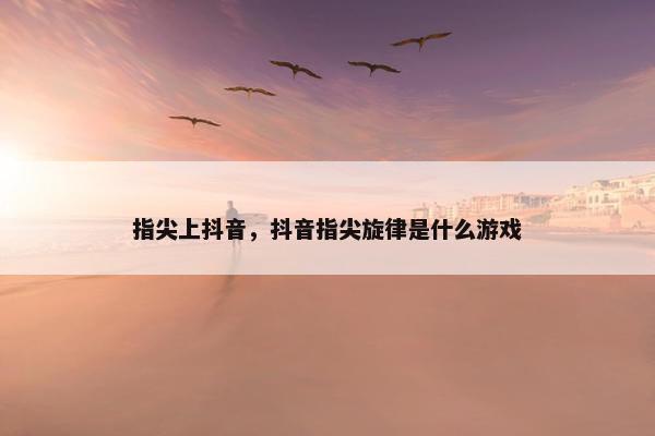 指尖上抖音，抖音指尖旋律是什么游戏