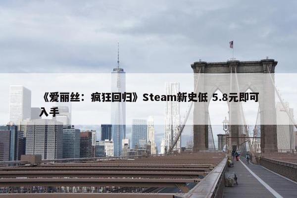 《爱丽丝：疯狂回归》Steam新史低 5.8元即可入手